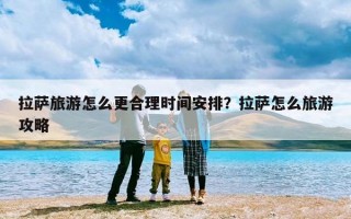 拉萨旅游怎么更合理时间安排？拉萨怎么旅游攻略