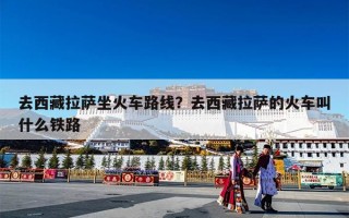 去西藏拉萨坐火车路线？去西藏拉萨的火车叫什么铁路