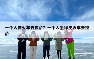 一个人做火车去拉萨？一个人坐绿皮火车去拉萨