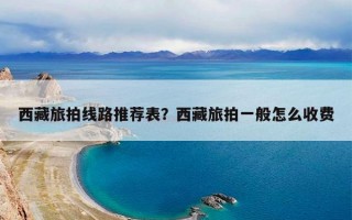 西藏旅拍线路推荐表？西藏旅拍一般怎么收费