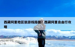 西藏阿里地区旅游线路图？西藏阿里自由行攻略