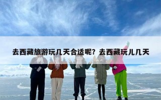 去西藏旅游玩几天合适呢？去西藏玩儿几天