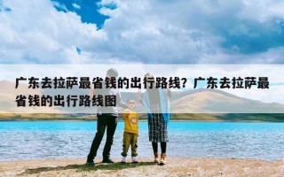 广东去拉萨最省钱的出行路线？广东去拉萨最省钱的出行路线图