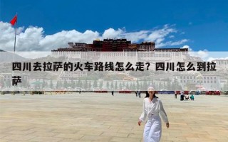 四川去拉萨的火车路线怎么走？四川怎么到拉萨