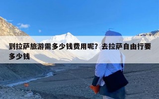 到拉萨旅游需多少钱费用呢？去拉萨自由行要多少钱