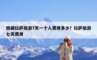 西藏拉萨旅游7天一个人费用多少？拉萨旅游七天费用