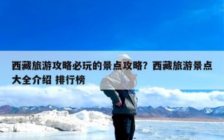 西藏旅游攻略必玩的景点攻略？西藏旅游景点大全介绍 排行榜
