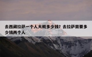 去西藏拉萨一个人大概多少钱？去拉萨需要多少钱两个人
