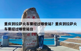 重庆到拉萨火车要经过哪些站？重庆到拉萨火车要经过哪些站台