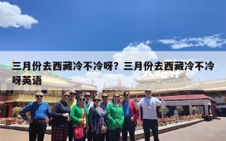 三月份去西藏冷不冷呀？三月份去西藏冷不冷呀英语