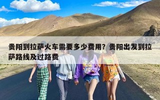 贵阳到拉萨火车需要多少费用？贵阳出发到拉萨路线及过路费