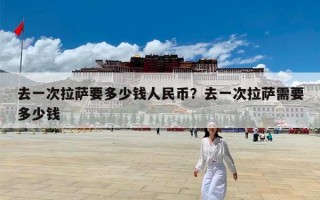 去一次拉萨要多少钱人民币？去一次拉萨需要多少钱