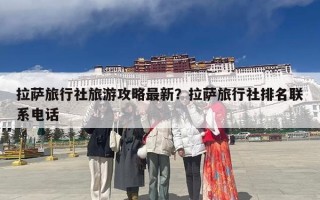 拉萨旅行社旅游攻略最新？拉萨旅行社排名联系电话