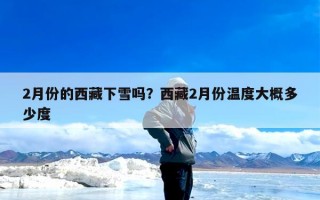 2月份的西藏下雪吗？西藏2月份温度大概多少度
