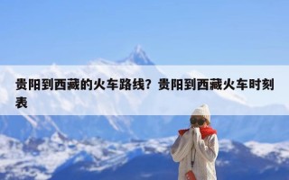 贵阳到西藏的火车路线？贵阳到西藏火车时刻表