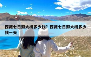 西藏七日游大概多少钱？西藏七日游大概多少钱一天