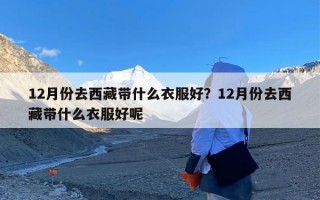12月份去西藏带什么衣服好？12月份去西藏带什么衣服好呢