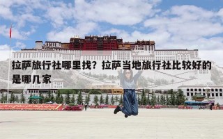 拉萨旅行社哪里找？拉萨当地旅行社比较好的是哪几家