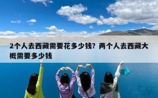 2个人去西藏需要花多少钱？两个人去西藏大概需要多少钱