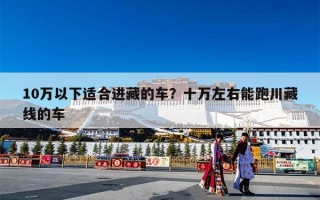 10万以下适合进藏的车？十万左右能跑川藏线的车
