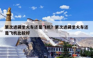 第次进藏坐火车还是飞机？第次进藏坐火车还是飞机比较好