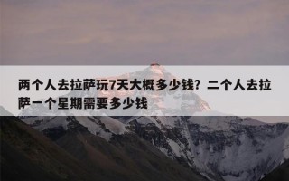 两个人去拉萨玩7天大概多少钱？二个人去拉萨一个星期需要多少钱