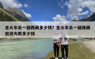 坐火车去一趟西藏多少钱？坐火车去一趟西藏旅游大概多少钱