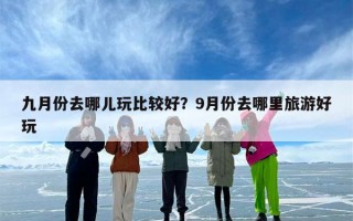 九月份去哪儿玩比较好？9月份去哪里旅游好玩