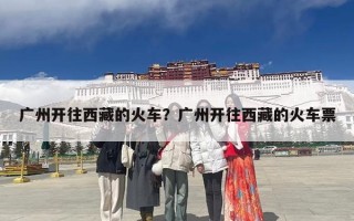 广州开往西藏的火车？广州开往西藏的火车票