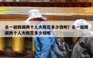 去一趟西藏两个人大概花多少钱呢？去一趟西藏两个人大概花多少钱呢