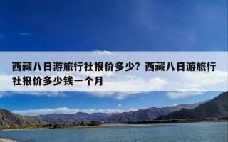西藏八日游旅行社报价多少？西藏八日游旅行社报价多少钱一个月