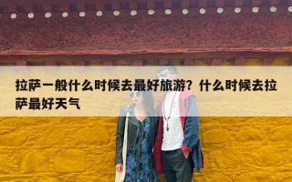 拉萨一般什么时候去最好旅游？什么时候去拉萨最好天气