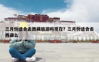 三月份适合去西藏旅游吗现在？三月份适合去西藏么