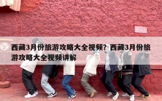 西藏3月份旅游攻略大全视频？西藏3月份旅游攻略大全视频讲解