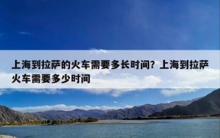 上海到拉萨的火车需要多长时间？上海到拉萨火车需要多少时间