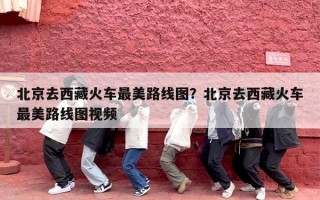 北京去西藏火车最美路线图？北京去西藏火车最美路线图视频