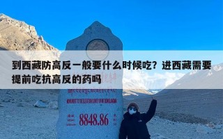 到西藏防高反一般要什么时候吃？进西藏需要提前吃抗高反的药吗