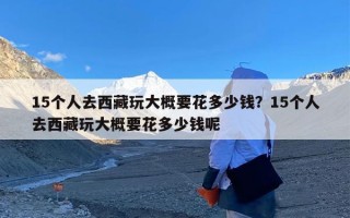 15个人去西藏玩大概要花多少钱？15个人去西藏玩大概要花多少钱呢
