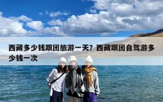 西藏多少钱跟团旅游一天？西藏跟团自驾游多少钱一次