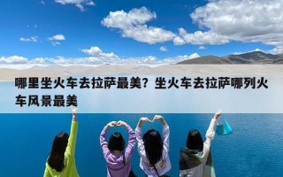 哪里坐火车去拉萨最美？坐火车去拉萨哪列火车风景最美