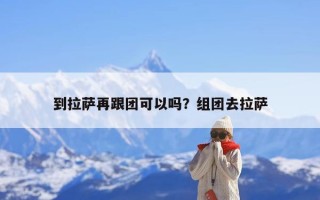 到拉萨再跟团可以吗？组团去拉萨
