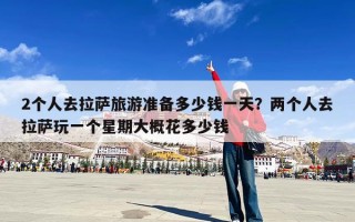 2个人去拉萨旅游准备多少钱一天？两个人去拉萨玩一个星期大概花多少钱