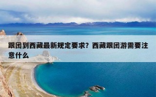 跟团到西藏最新规定要求？西藏跟团游需要注意什么