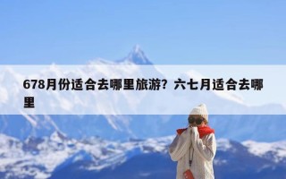678月份适合去哪里旅游？六七月适合去哪里