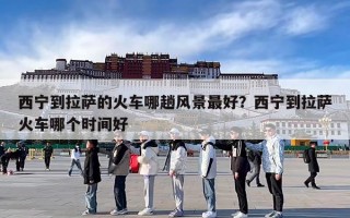 西宁到拉萨的火车哪趟风景最好？西宁到拉萨火车哪个时间好