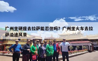 广州坐硬座去拉萨能忍住吗？广州坐火车去拉萨沿途风景