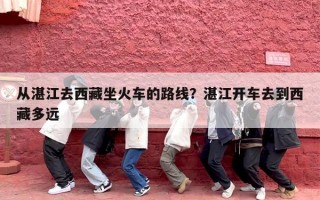 从湛江去西藏坐火车的路线？湛江开车去到西藏多远