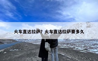 火车直达拉萨？火车直达拉萨要多久