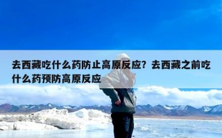 去西藏吃什么药防止高原反应？去西藏之前吃什么药预防高原反应