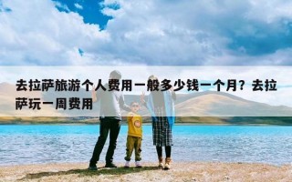 去拉萨旅游个人费用一般多少钱一个月？去拉萨玩一周费用
